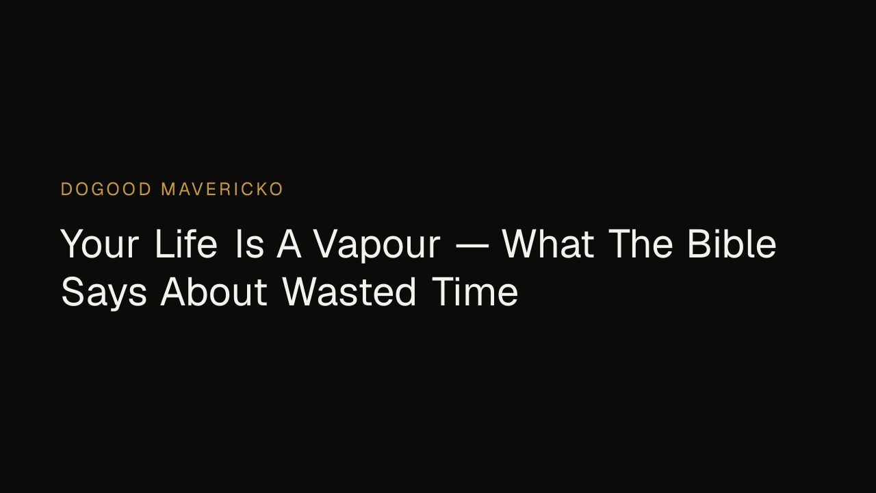 Dogood Mavericko — Your Life Is A Vapour — What The Bible Says About Wasted Time